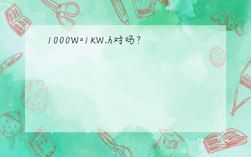 1000W=1KW.h对吗?