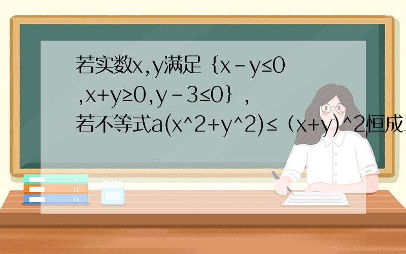 若实数x,y满足｛x-y≤0,x+y≥0,y-3≤0｝,若不等式a(x^2+y^2)≤（x+y)^2恒成立,则实数a的最大值为