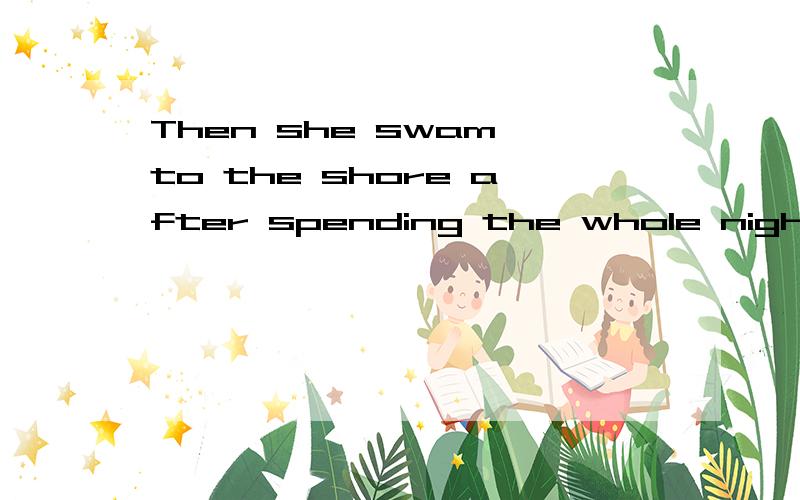 Then she swam to the shore after spending the whole night in the water.不太明白句中after的用法和意思