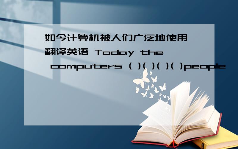 如今计算机被人们广泛地使用 翻译英语 Today the computers ( )( )( )( )people