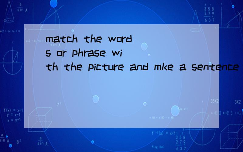match the words or phrase with the picture and mke a sentence with them.翻译