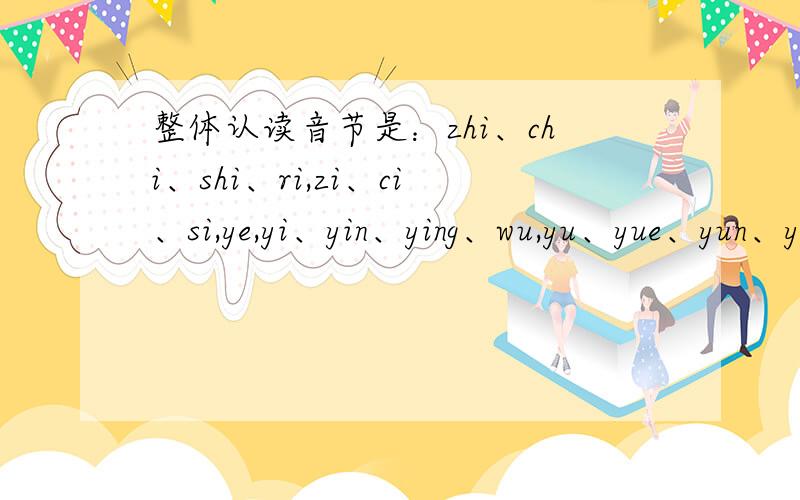 整体认读音节是：zhi、chi、shi、ri,zi、ci、si,ye,yi、yin、ying、wu,yu、yue、yun、yuan