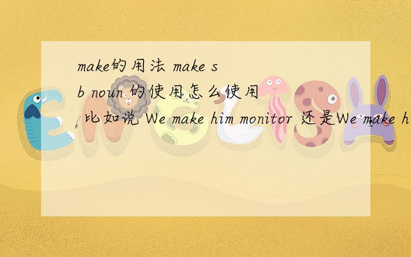 make的用法 make sb noun 的使用怎么使用 比如说 We make him monitor 还是We make him a monitor.