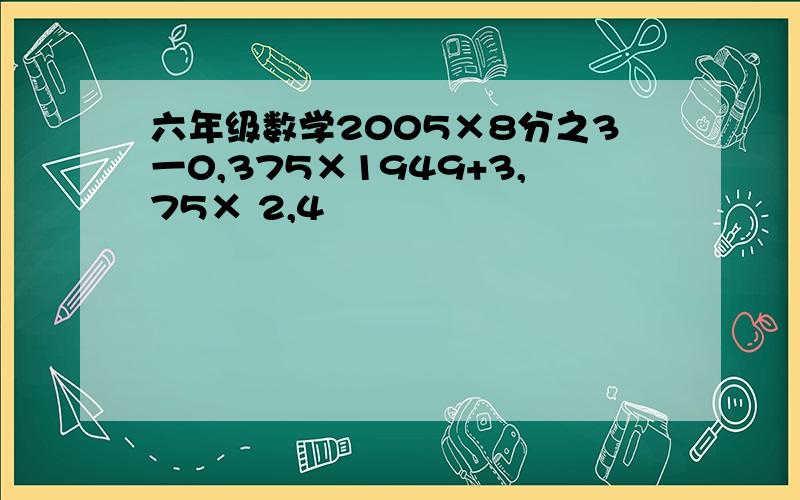 六年级数学2005×8分之3一0,375×1949+3,75× 2,4
