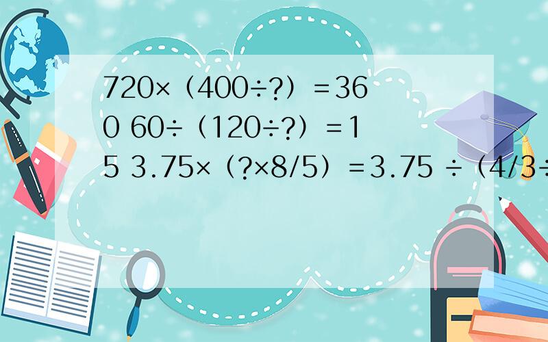 720×（400÷?）＝360 60÷（120÷?）＝15 3.75×（?×8/5）＝3.75 ÷（4/3÷?）＝6/1数字谜,求出问号中的数!快