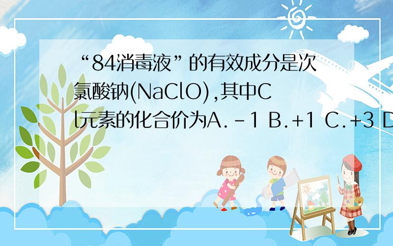 “84消毒液”的有效成分是次氯酸钠(NaClO),其中Cl元素的化合价为A.-1 B.+1 C.+3 D.+5