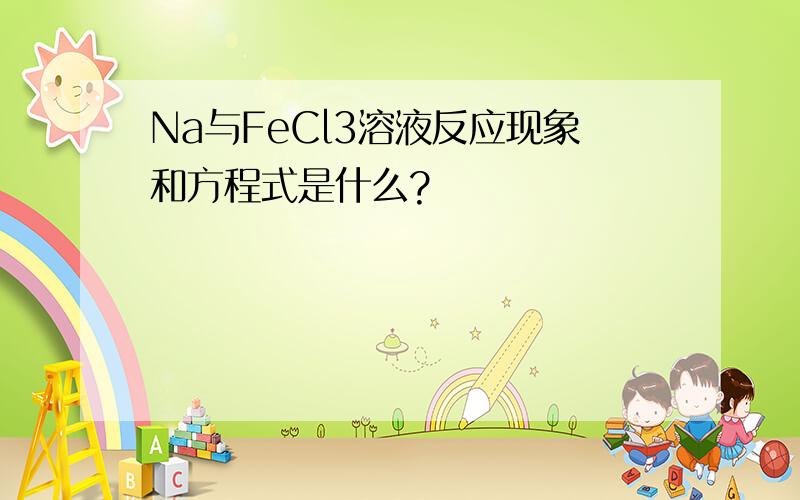 Na与FeCl3溶液反应现象和方程式是什么?