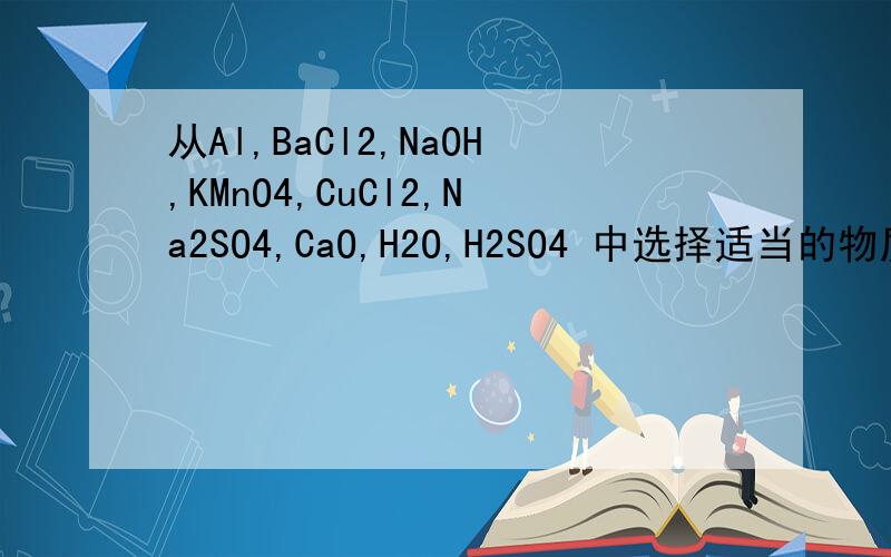 从Al,BaCl2,NaOH,KMnO4,CuCl2,Na2SO4,CaO,H2O,H2SO4 中选择适当的物质,按下列要求各书写一个化学方程式（给定的物质可以重复使用）；(1)化合反应__________;(2)分解反应___________;(3)置换反应___________;(4)中