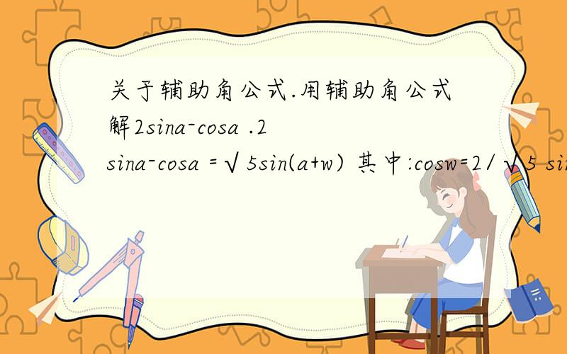 关于辅助角公式.用辅助角公式解2sina-cosa .2sina-cosa =√5sin(a+w) 其中:cosw=2/√5 sinw=-1/√5 -------这样做对不对?如果正确 那么2sina+cosa 的解和2sina-cosa 的解又有什么不同之处?