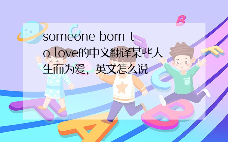someone born to love的中文翻译某些人生而为爱，英文怎么说