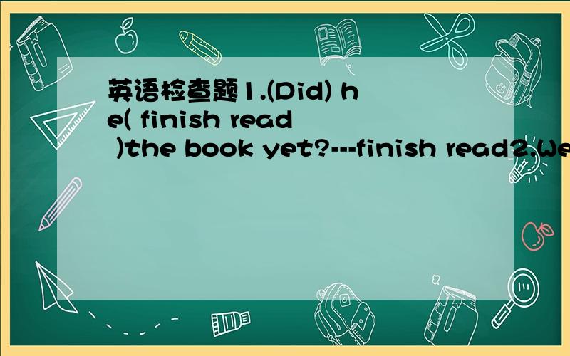 英语检查题1.(Did) he( finish read )the book yet?---finish read2.We (had lived) this city for 15 years.----live3.I(knew) Li Lei for three years.-----know4.They (are coming)back next week.-----come5.He (wasn't finish) his work yet.----- not finish