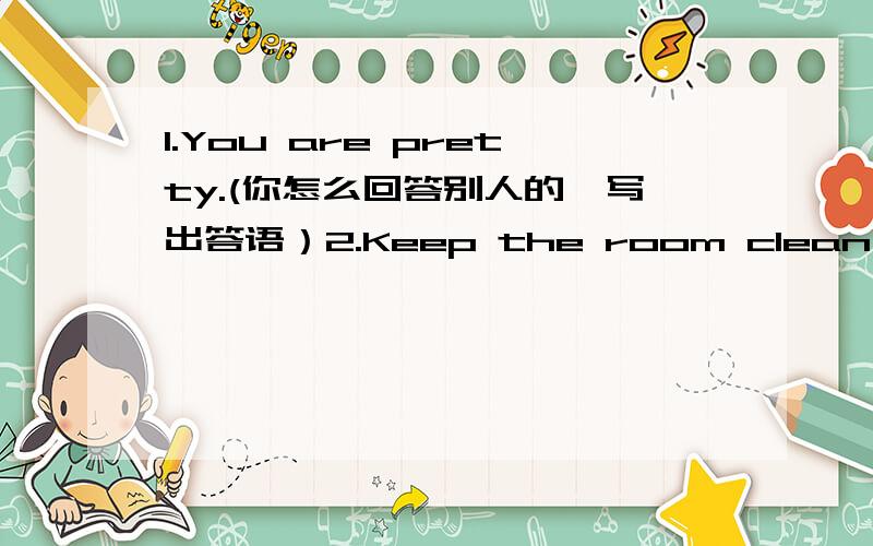 1.You are pretty.(你怎么回答别人的,写出答语）2.Keep the room clean,and keep you body＿＿3.cheap 的反义词＿＿4.Helen was fat,because she didn't ＿＿often.