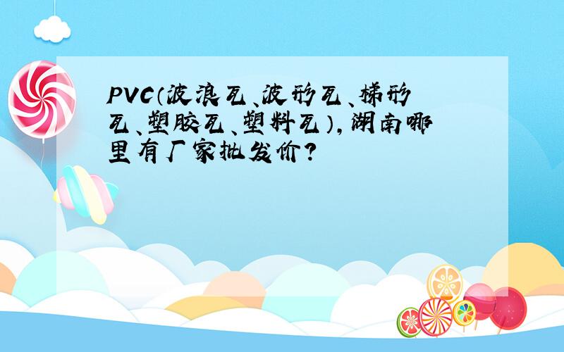 PVC（波浪瓦、波形瓦、梯形瓦、塑胶瓦、塑料瓦）,湖南哪里有厂家批发价?