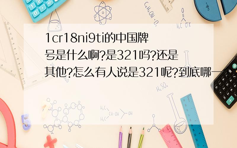 1cr18ni9ti的中国牌号是什么啊?是321吗?还是其他?怎么有人说是321呢?到底哪一个才对啊?