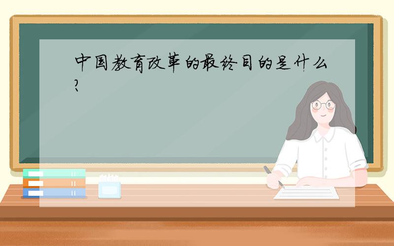 中国教育改革的最终目的是什么?