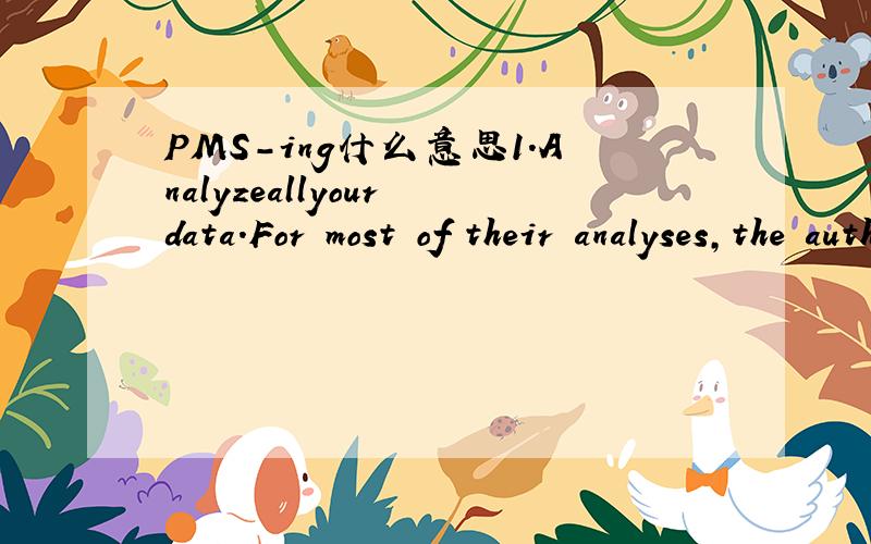 PMS-ing什么意思1.Analyzeallyour data.For most of their analyses,the authors threw out all the data from participants who were PMS-ing or having their period.(“We also did not include women at the beginning of the ovulatory cycle (cycle days 1