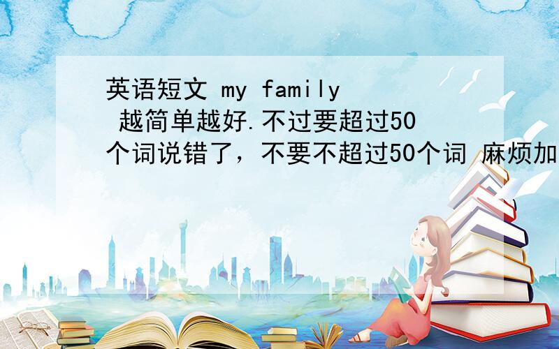 英语短文 my family 越简单越好.不过要超过50个词说错了，不要不超过50个词 麻烦加一下中文~+中文