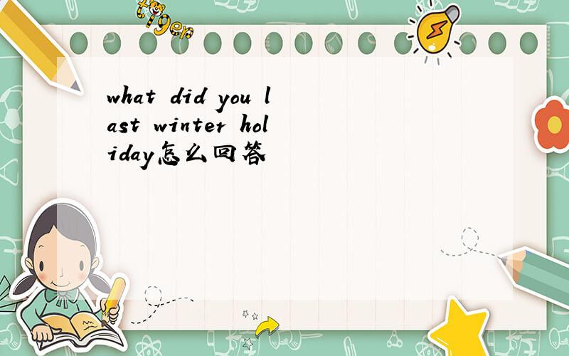 what did you last winter holiday怎么回答