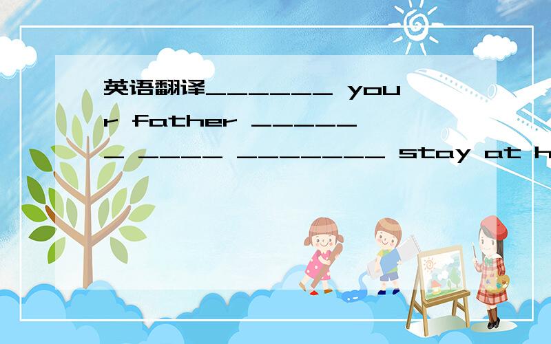 英语翻译______ your father ______ ____ _______ stay at home next weekend?请问横红中该如何填