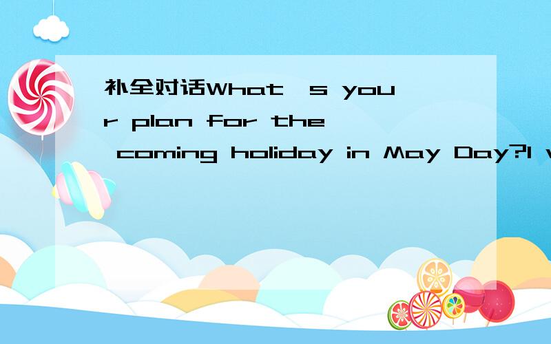 补全对话What's your plan for the coming holiday in May Day?I will ___ go traveling.How about you?补全对话：A.strict B.probably C.encourage D.excellent E.perfect F.allowTom:What's your plan for the coming holiday in May Day?Bob:I will __(1)__
