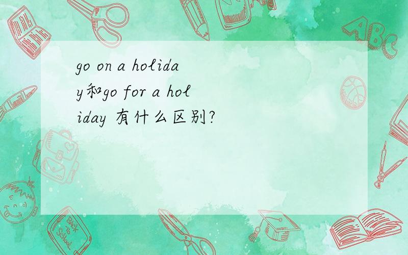 go on a holiday和go for a holiday 有什么区别?