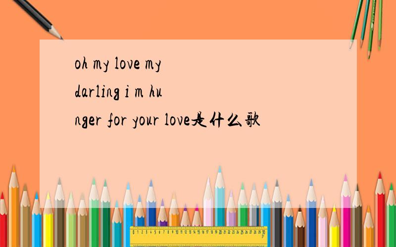 oh my love my darling i m hunger for your love是什么歌