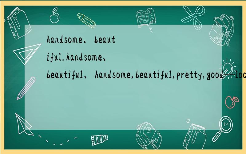 handsome、beautiful.handsome、beautiful、handsome,beautiful,pretty,good—looking,reach arrive in/at,take part,take place 造句