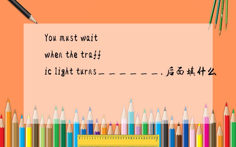 You must wait when the traffic light turns______.后面填什么