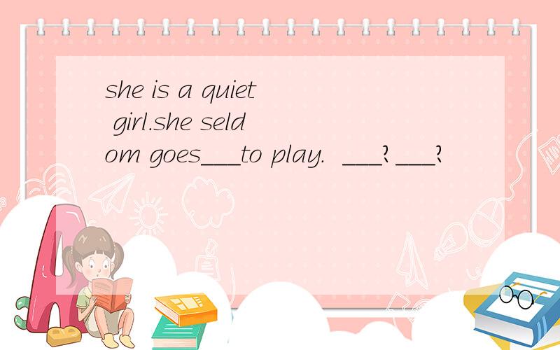 she is a quiet girl.she seldom goes___to play.  ___?___?