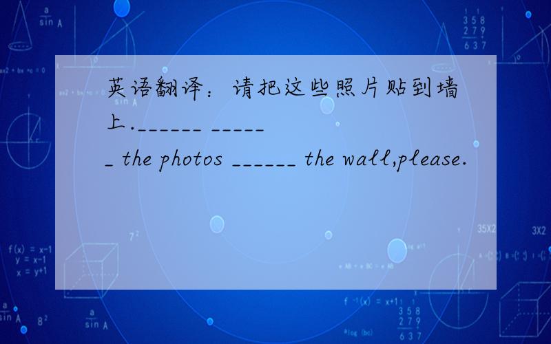 英语翻译：请把这些照片贴到墙上.______ ______ the photos ______ the wall,please.