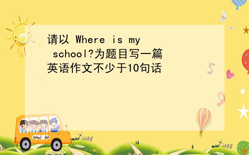 请以 Where is my school?为题目写一篇英语作文不少于10句话