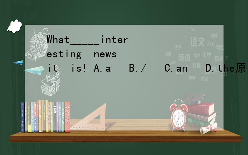 What_____interesting  news  it  is! A.a   B./   C.an   D.the原因!