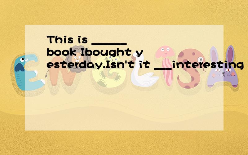 This is ______book Ibought yesterday.Isn't it ___interesting one?A.the ;the B.the ;a C.a ;the D.the;an选哪个,为什么