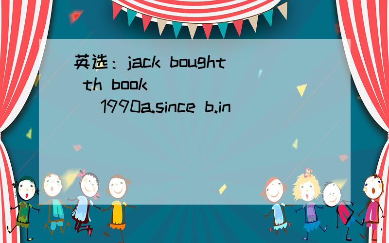 英选：jack bought th book ______ 1990a.since b.in