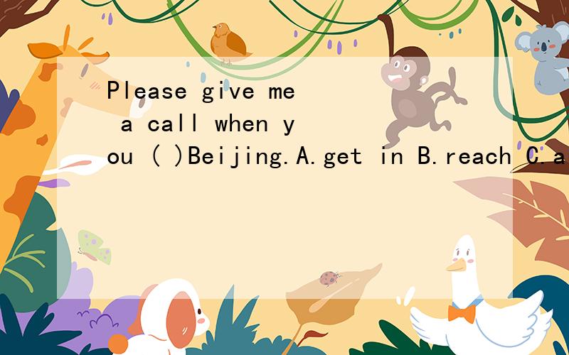 Please give me a call when you ( )Beijing.A.get in B.reach C.arrive D reach 选哪个呢》