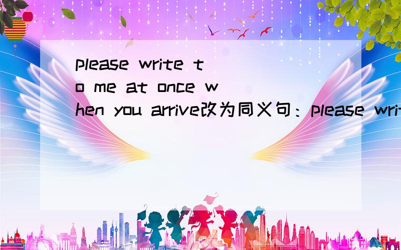 please write to me at once when you arrive改为同义句：please write to me 〈三个词〉you arrive