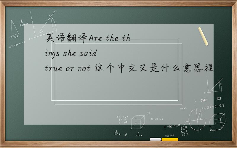 英语翻译Are the things she said true or not 这个中文又是什么意思捏