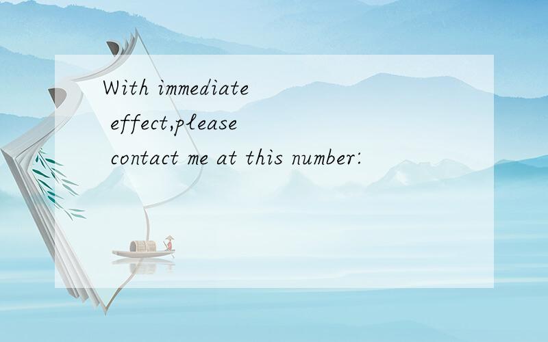 With immediate effect,please contact me at this number: