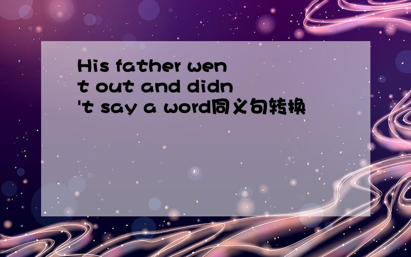 His father went out and didn't say a word同义句转换