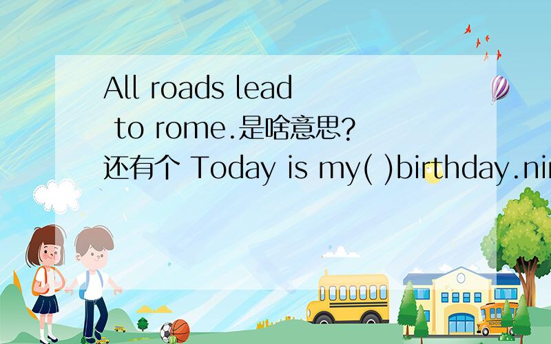 All roads lead to rome.是啥意思?还有个 Today is my( )birthday.nine的正确形式