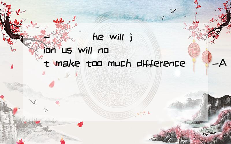 -____he will jion us will not make too much difference __-A If B Whether C That D What此题正确答案是B