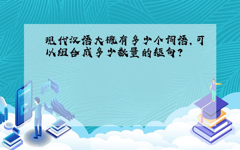 现代汉语大概有多少个词语,可以组合成多少数量的短句?