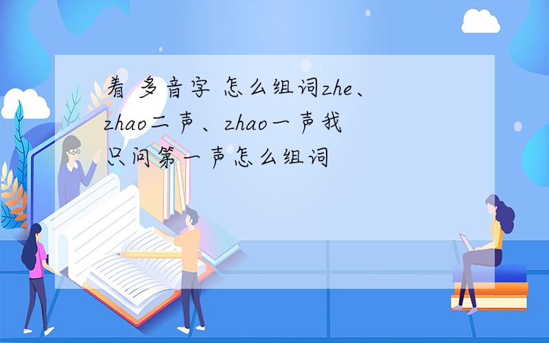 着 多音字 怎么组词zhe、zhao二声、zhao一声我只问第一声怎么组词