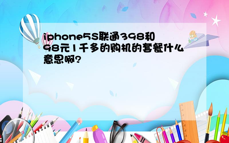 iphone5S联通398和98元1千多的购机的套餐什么意思啊?