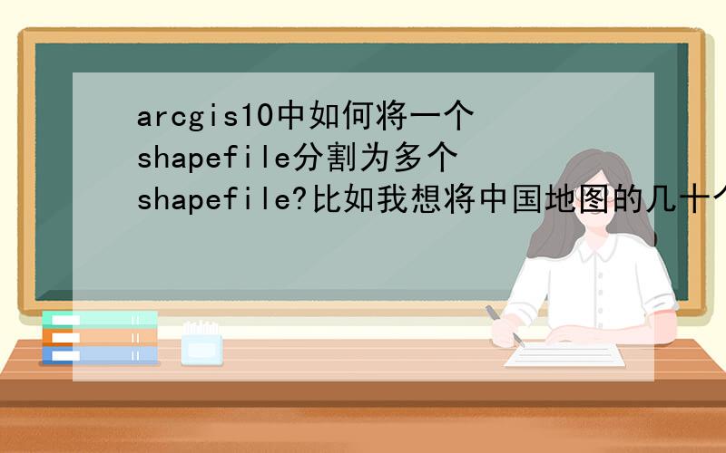 arcgis10中如何将一个shapefile分割为多个shapefile?比如我想将中国地图的几十个省份都单独的划分出来,划分为一个个单独的shapefile,当然,拼起来还是一个中国地图.就是说将原本中国的这个shapefile