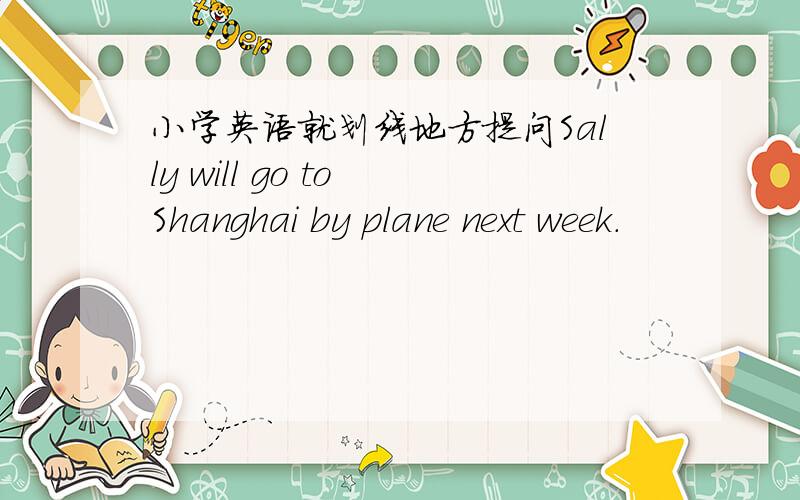 小学英语就划线地方提问Sally will go to Shanghai by plane next week.