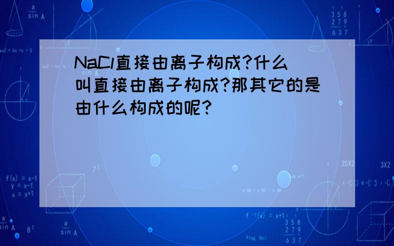 NaCl直接由离子构成?什么叫直接由离子构成?那其它的是由什么构成的呢?