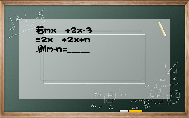 若mx²+2x-3=2x²+2x+n,则m-n=_____