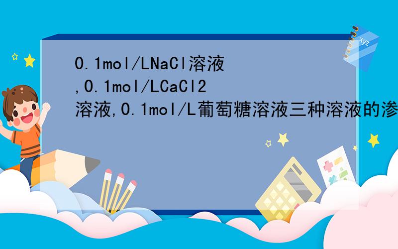 0.1mol/LNaCl溶液,0.1mol/LCaCl2溶液,0.1mol/L葡萄糖溶液三种溶液的渗透压由小到大排序