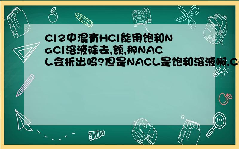 Cl2中混有HCl能用饱和NaCl溶液除去,额,那NACL会析出吗?但是NACL是饱和溶液啊,CL-多了不会使NACL析出吗?
